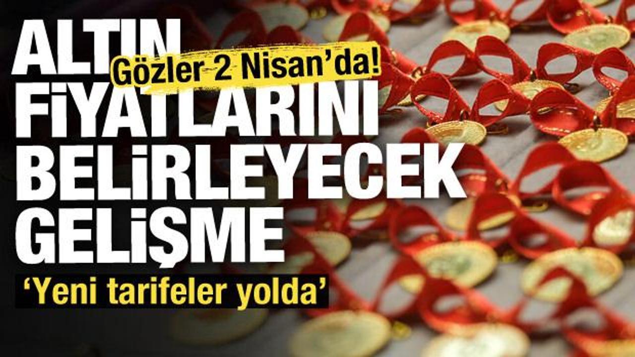 Altında fiyatları belirleyecek gelişme! Gözler 2 Nisan’da!