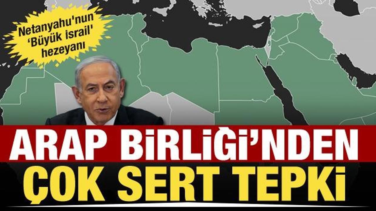 Netanyahu’nun ‘Büyük İsrail’ hezeyanı! Arap Birliği’nden sert çıkış